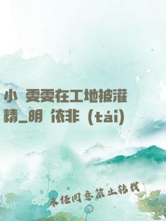 小說雯雯在工地被灌滿精