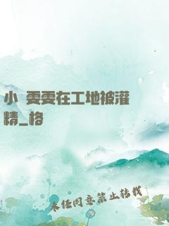 小說雯雯在工地被灌滿精