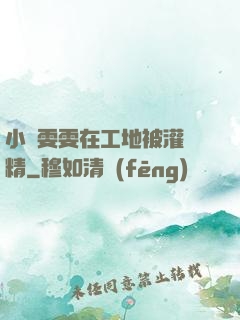 小說雯雯在工地被灌滿精