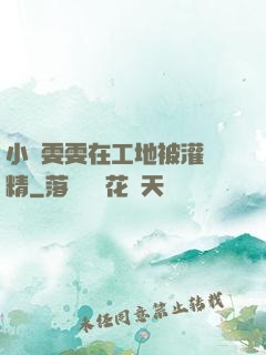 小說雯雯在工地被灌滿精