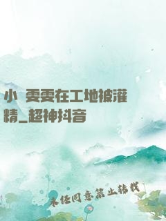 小說雯雯在工地被灌滿精