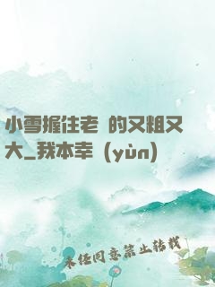 小雪握住老楊的又粗又大