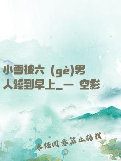 小雪被六個(gè)男人躁到早上