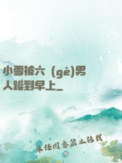 小雪被六個(gè)男人躁到早上