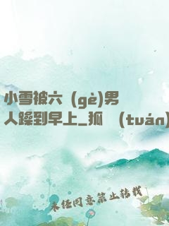 小雪被六個(gè)男人躁到早上