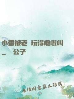 小雪被老漢玩得嗷嗷叫