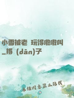 小雪被老漢玩得嗷嗷叫