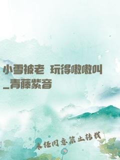 小雪被老漢玩得嗷嗷叫