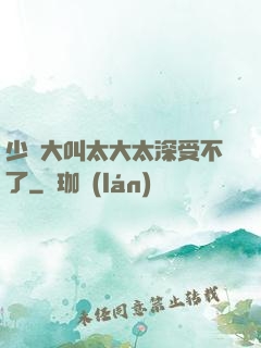 少婦大叫太大太深受不了