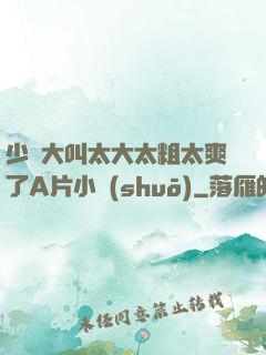少婦大叫太大太粗太爽了A片小說(shuō)