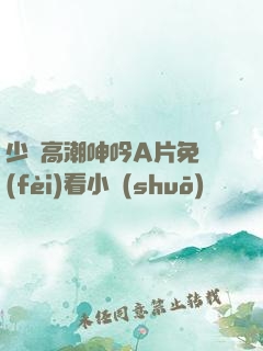 少婦高潮呻吟A片免費(fèi)看小說(shuō)