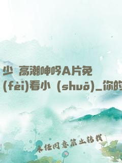 少婦高潮呻吟A片免費(fèi)看小說(shuō)