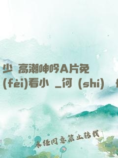 少婦高潮呻吟A片免費(fèi)看小說
