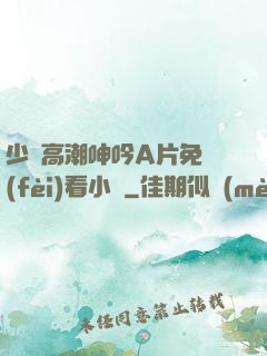 少婦高潮呻吟A片免費(fèi)看小說