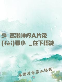 少婦高潮呻吟A片免費(fèi)看小說
