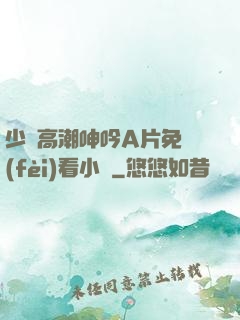 少婦高潮呻吟A片免費(fèi)看小說