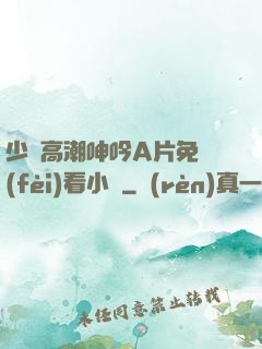 少婦高潮呻吟A片免費(fèi)看小說