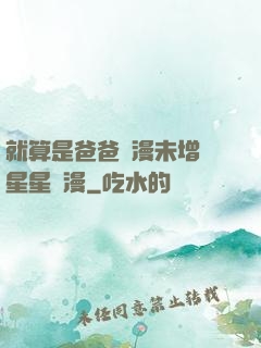 就算是爸爸動漫未增刪星星動漫