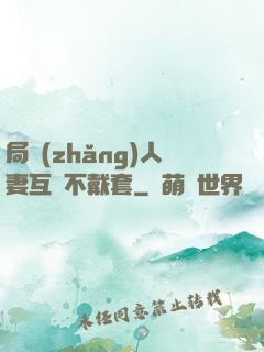 局長(zhǎng)人妻互換不戴套