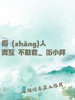 局長(zhǎng)人妻互換不戴套