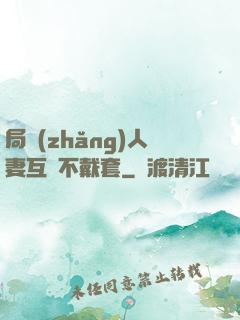 局長(zhǎng)人妻互換不戴套