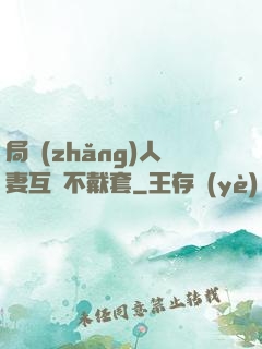 局長(zhǎng)人妻互換不戴套