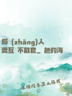 局長(zhǎng)人妻互換不戴套