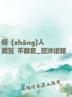 局長(zhǎng)人妻互換不戴套