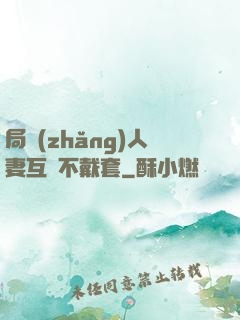 局長(zhǎng)人妻互換不戴套
