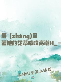 局長(zhǎng)含著她的花蒂啃咬高潮H