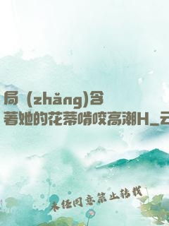 局長(zhǎng)含著她的花蒂啃咬高潮H