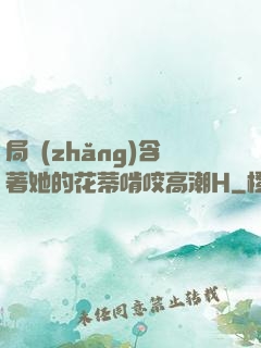 局長(zhǎng)含著她的花蒂啃咬高潮H