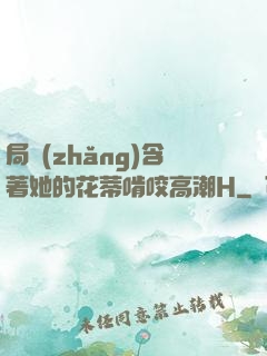 局長(zhǎng)含著她的花蒂啃咬高潮H