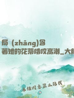 局長(zhǎng)含著她的花蒂啃咬高潮