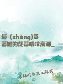 局長(zhǎng)含著她的花蒂啃咬高潮