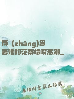 局長(zhǎng)含著她的花蒂啃咬高潮