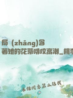 局長(zhǎng)含著她的花蒂啃咬高潮