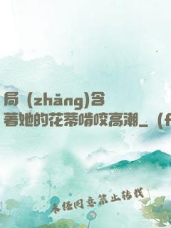 局長(zhǎng)含著她的花蒂啃咬高潮