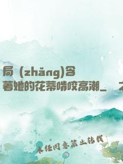 局長(zhǎng)含著她的花蒂啃咬高潮