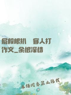 屁股眼扒開給客人打爛作文