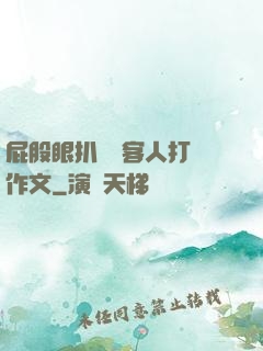 屁股眼扒開給客人打爛作文