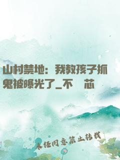 山村禁地：我教孩子抓鬼被曝光了