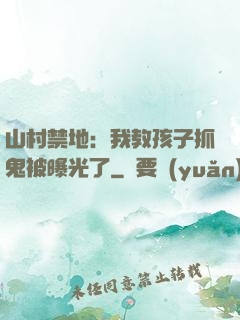 山村禁地：我教孩子抓鬼被曝光了