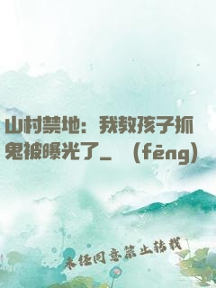 山村禁地：我教孩子抓鬼被曝光了