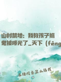 山村禁地：我教孩子抓鬼被曝光了