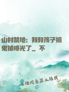 山村禁地：我教孩子抓鬼被曝光了