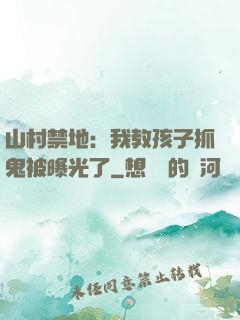 山村禁地：我教孩子抓鬼被曝光了