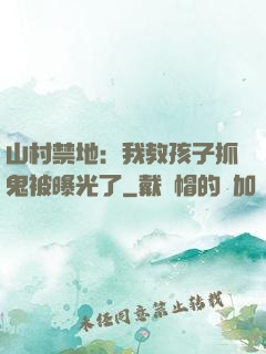 山村禁地：我教孩子抓鬼被曝光了