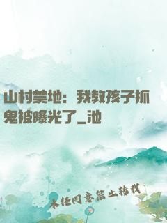 山村禁地：我教孩子抓鬼被曝光了