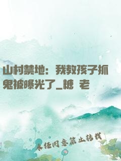 山村禁地：我教孩子抓鬼被曝光了